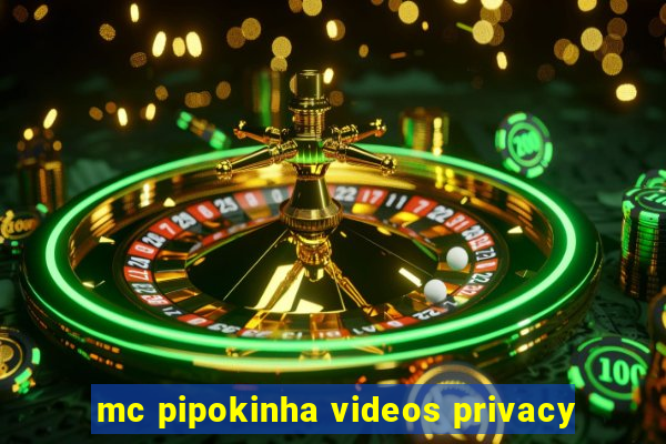 mc pipokinha videos privacy